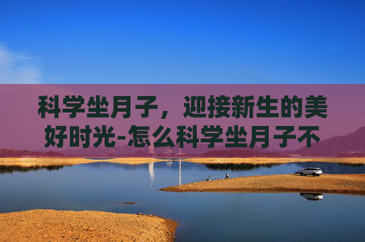 科学坐月子，迎接新生的美好时光-怎么科学坐月子不留月子病