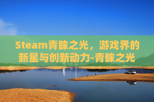 Steam青睐之光，游戏界的新星与创新动力-青睐之光下载
