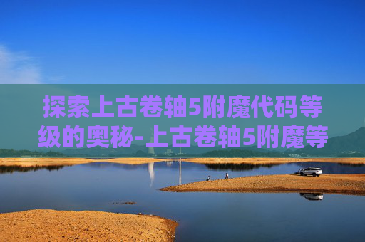 探索上古卷轴5附魔代码等级的奥秘-上古卷轴5附魔等级提升代码