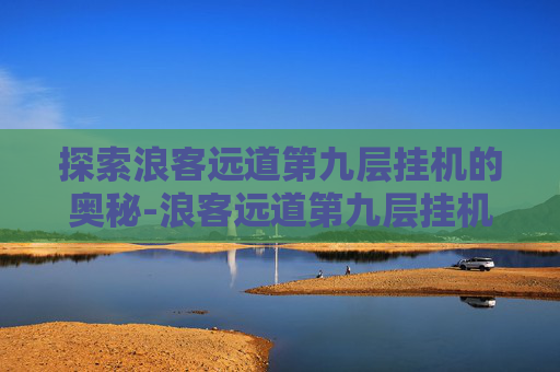 探索浪客远道第九层挂机的奥秘-浪客远道第九层挂机多少钱