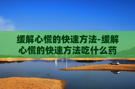 缓解心慌的快速方法-缓解心慌的快速方法吃什么药