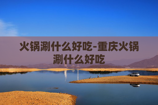 火锅涮什么好吃-重庆火锅涮什么好吃