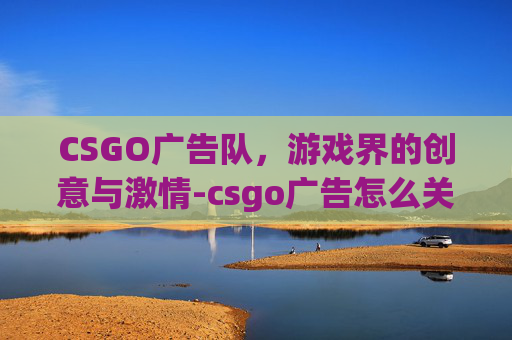 CSGO广告队，游戏界的创意与激情-csgo广告怎么关