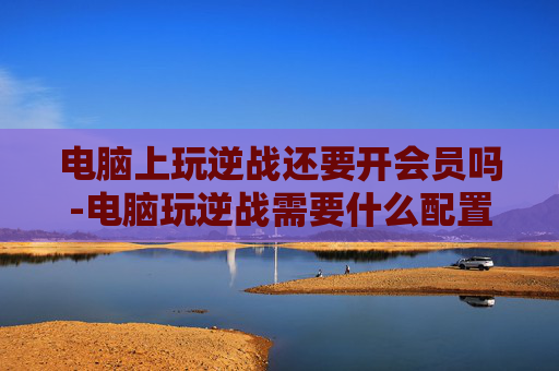电脑上玩逆战还要开会员吗-电脑玩逆战需要什么配置