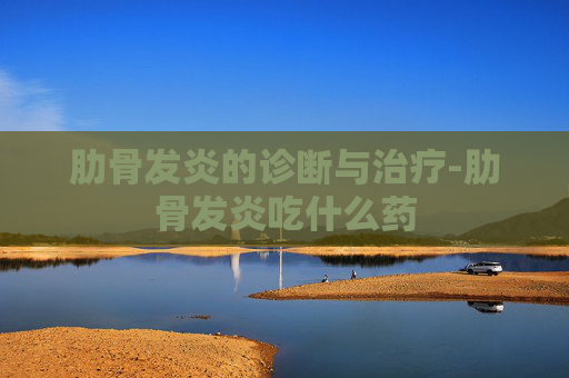 肋骨发炎的诊断与治疗-肋骨发炎吃什么药