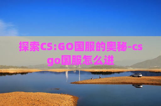 探索CS:GO国服的奥秘-csgo国服怎么进