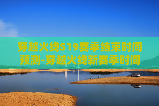 穿越火线S19赛季结束时间预测-穿越火线新赛季时间