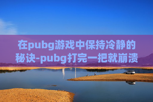 在pubg游戏中保持冷静的秘诀-pubg打完一把就崩溃