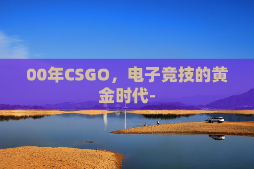 00年CSGO，电子竞技的黄金时代-