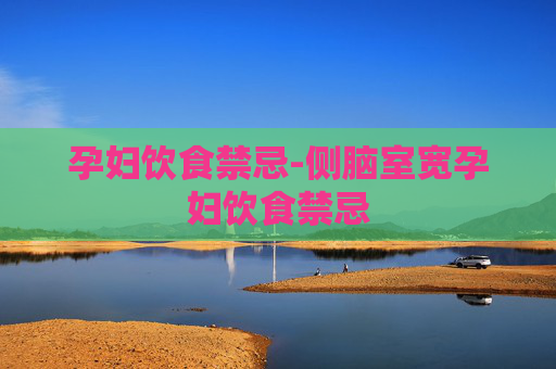 孕妇饮食禁忌-侧脑室宽孕妇饮食禁忌