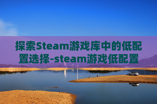 探索Steam游戏库中的低配置选择-steam游戏低配置推与魔法有关荐