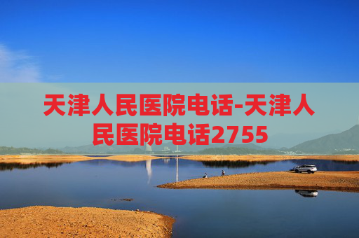 天津人民医院电话-天津人民医院电话2755