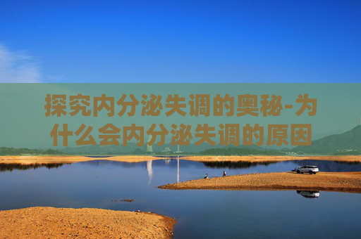 探究内分泌失调的奥秘-为什么会内分泌失调的原因