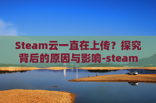 Steam云一直在上传？探究背后的原因与影响-steam云未上传怎么解决