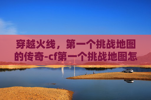 穿越火线，第一个挑战地图的传奇-cf第一个挑战地图怎么打