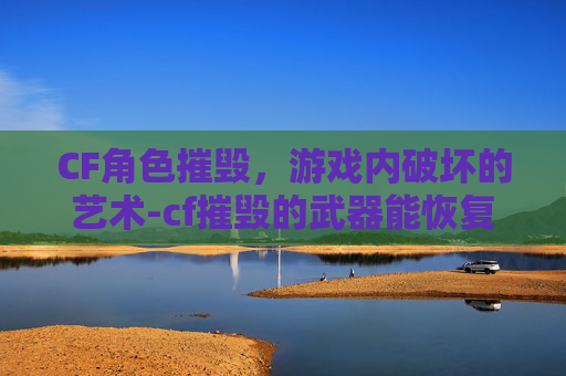 CF角色摧毁，游戏内破坏的艺术-cf摧毁的武器能恢复吗