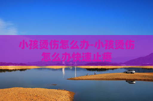 小孩烫伤怎么办-小孩烫伤怎么办快速止疼