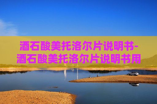 酒石酸美托洛尔片说明书-酒石酸美托洛尔片说明书用法用量