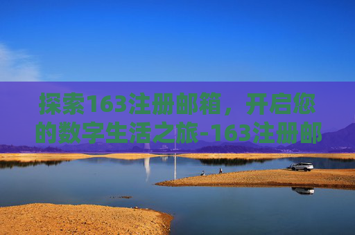 探索163注册邮箱，开启您的数字生活之旅-163注册邮箱注册官网