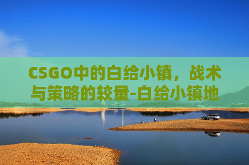 CSGO中的白给小镇，战术与策略的较量-白给小镇地图