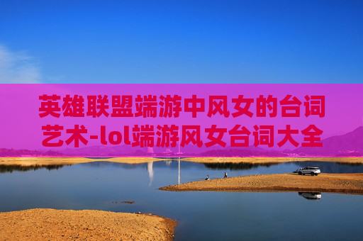 英雄联盟端游中风女的台词艺术-lol端游风女台词大全