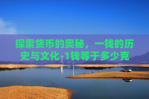 探索货币的奥秘，一钱的历史与文化-1钱等于多少克