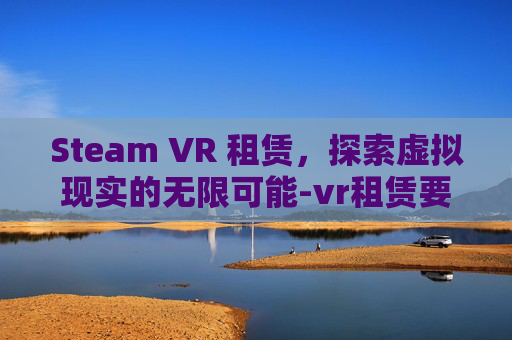 Steam VR 租赁，探索虚拟现实的无限可能-vr租赁要多少钱一天