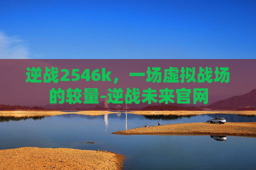 逆战2546k，一场虚拟战场的较量-逆战未来官网
