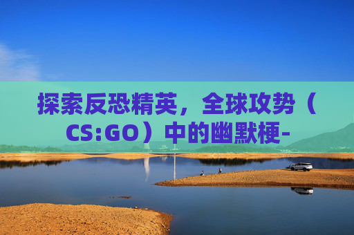 探索反恐精英，全球攻势（CS:GO）中的幽默梗-