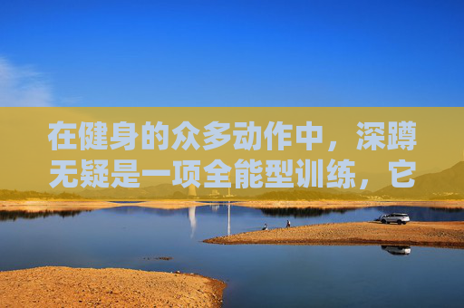 在健身的众多动作中，深蹲无疑是一项全能型训练，它不仅能够锻炼到我们的大腿、臀部和核心肌群，还能够提高我们的整体力量和耐力。接下来，我们将深入探讨深蹲的好处，以及如何有效地将其纳入我们的训练计划中。-深蹲好处功效与作用