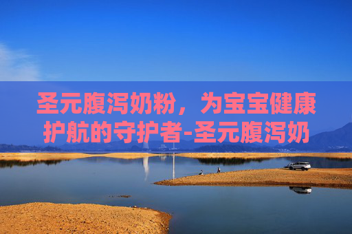 圣元腹泻奶粉，为宝宝健康护航的守护者-圣元腹泻奶粉怎么样