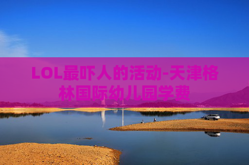 LOL最吓人的活动-天津格林国际幼儿园学费