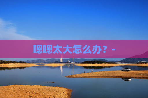 嗯嗯太大怎么办？-