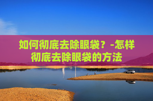 如何彻底去除眼袋？-怎样彻底去除眼袋的方法