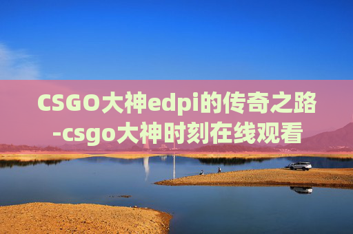 CSGO大神edpi的传奇之路-csgo大神时刻在线观看