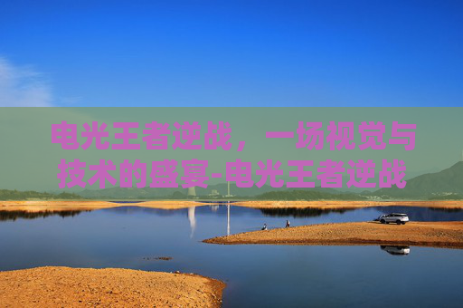 电光王者逆战，一场视觉与技术的盛宴-电光王者逆战怎么玩