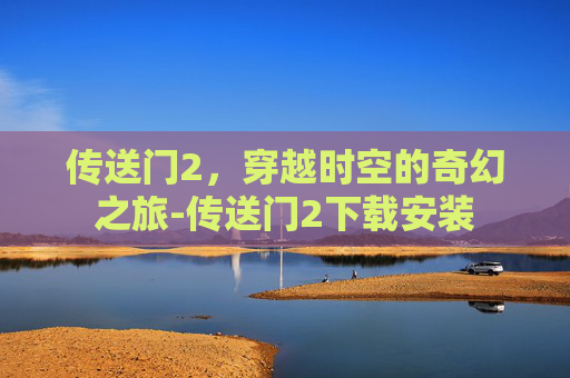 传送门2，穿越时空的奇幻之旅-传送门2下载安装