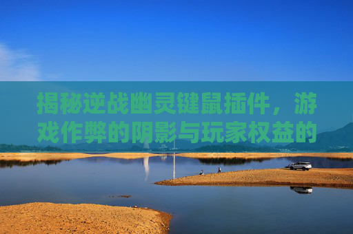 揭秘逆战幽灵键鼠插件，游戏作弊的阴影与玩家权益的捍卫-逆战幽灵键鼠怎么用