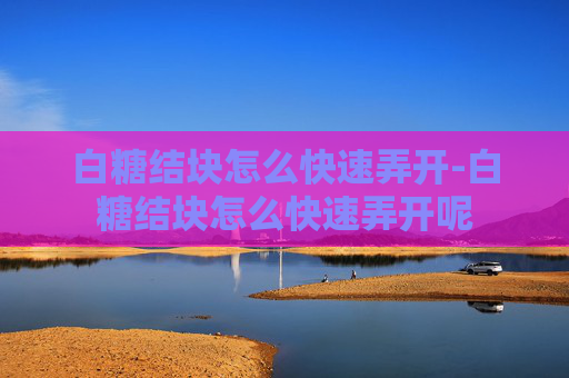 白糖结块怎么快速弄开-白糖结块怎么快速弄开呢