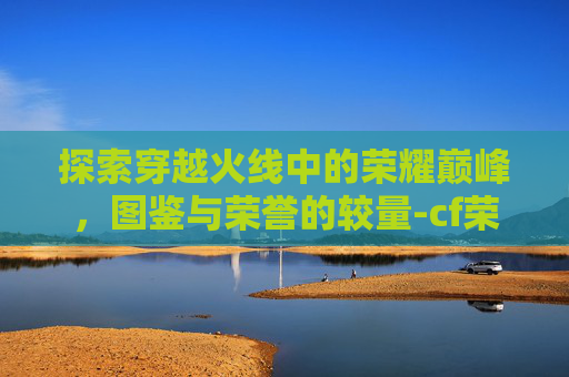 探索穿越火线中的荣耀巅峰，图鉴与荣誉的较量-cf荣誉点前十需要多少
