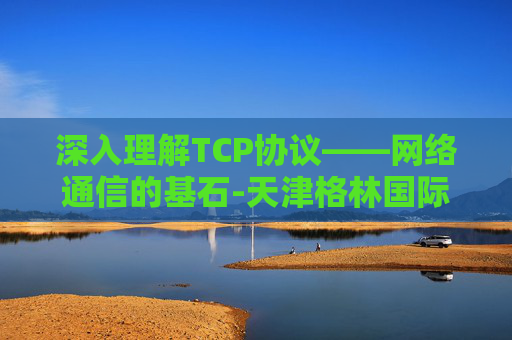 深入理解TCP协议——网络通信的基石-天津格林国际幼儿园学费