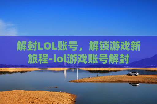 解封LOL账号，解锁游戏新旅程-lol游戏账号解封