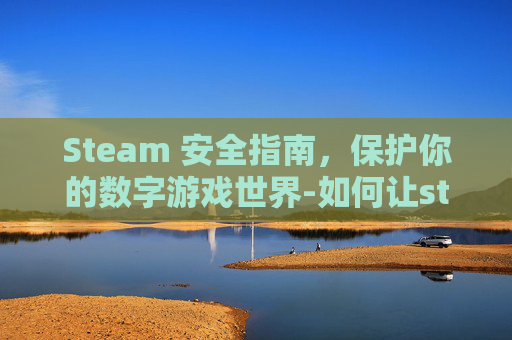 Steam 安全指南，保护你的数字游戏世界-如何让steam更安全