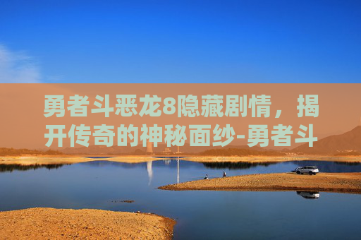 勇者斗恶龙8隐藏剧情，揭开传奇的神秘面纱-勇者斗恶龙8隐藏剧情怎么触发