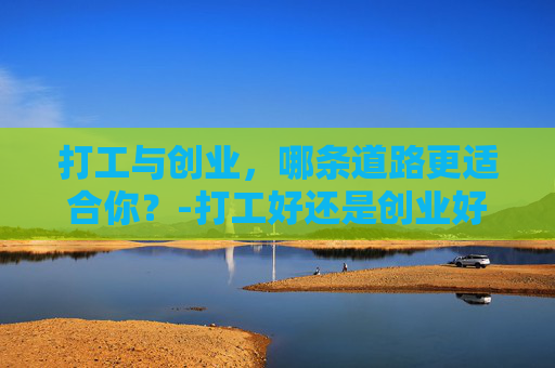 打工与创业，哪条道路更适合你？-打工好还是创业好?