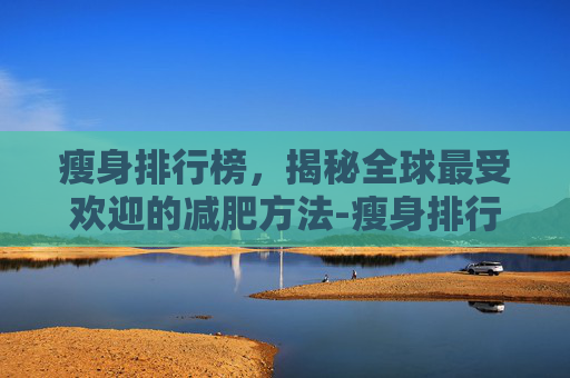 瘦身排行榜，揭秘全球最受欢迎的减肥方法-瘦身排行榜10强名单