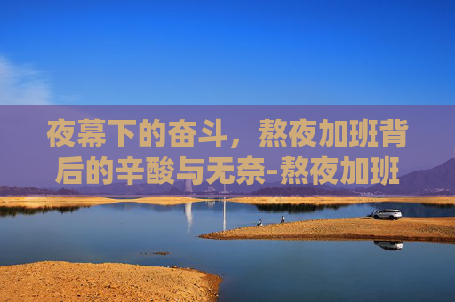 夜幕下的奋斗，熬夜加班背后的辛酸与无奈-熬夜加班图片