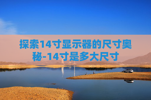探索14寸显示器的尺寸奥秘-14寸是多大尺寸