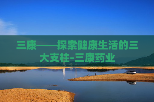 三康——探索健康生活的三大支柱-三康药业