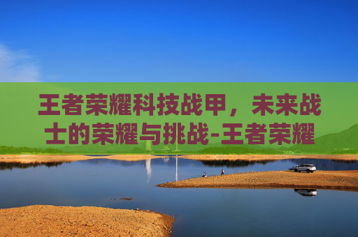 王者荣耀科技战甲，未来战士的荣耀与挑战-王者荣耀科技战甲怎么用
